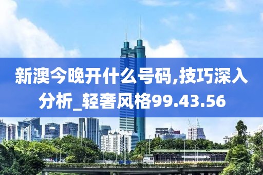 新澳今晚開什么號碼,技巧深入分析_輕奢風(fēng)格99.43.56