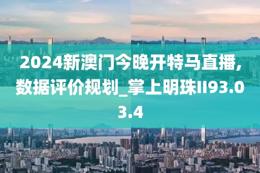 2024新澳門今晚開特馬直播,數(shù)據(jù)評價規(guī)劃_掌上明珠II93.03.4