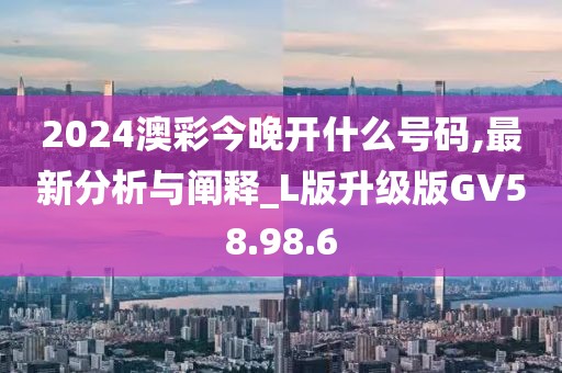 2024澳彩今晚開什么號(hào)碼,最新分析與闡釋_L版升級(jí)版GV58.98.6