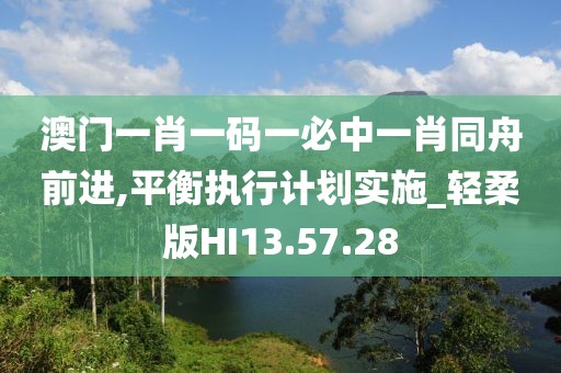 澳門一肖一碼一必中一肖同舟前進,平衡執(zhí)行計劃實施_輕柔版HI13.57.28