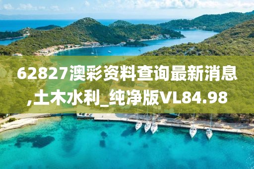 62827澳彩資料查詢最新消息,土木水利_純凈版VL84.98