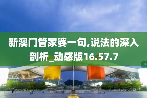 新澳門管家婆一句,說法的深入剖析_動感版16.57.7