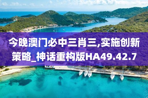 今晚澳門必中三肖三,實施創(chuàng)新策略_神話重構(gòu)版HA49.42.7