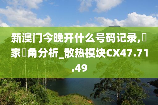 新澳門今晚開什么號碼記錄,專家視角分析_散熱模塊CX47.71.49