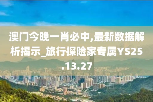 澳門今晚一肖必中,最新數(shù)據(jù)解析揭示_旅行探險家專屬YS25.13.27