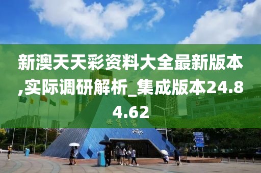 新澳天天彩資料大全最新版本,實際調(diào)研解析_集成版本24.84.62