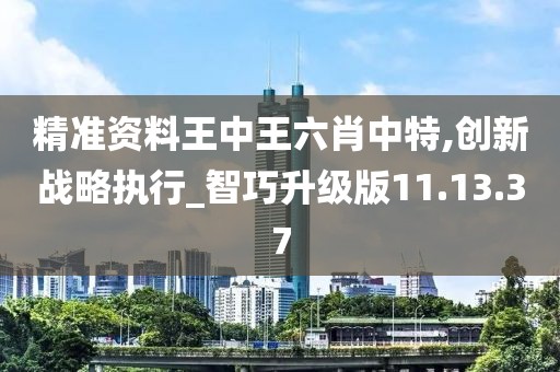 精準資料王中王六肖中特,創(chuàng)新戰(zhàn)略執(zhí)行_智巧升級版11.13.37