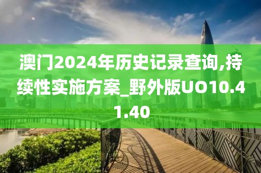 澳門2024年歷史記錄查詢,持續(xù)性實施方案_野外版UO10.41.40