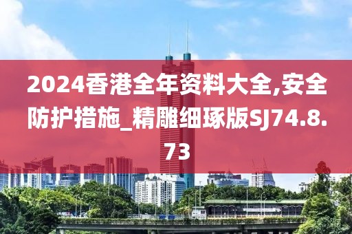 2024香港全年資料大全,安全防護措施_精雕細琢版SJ74.8.73