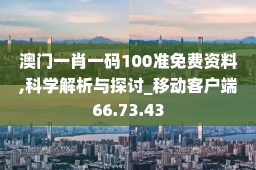 澳門一肖一碼100準(zhǔn)免費(fèi)資料,科學(xué)解析與探討_移動(dòng)客戶端66.73.43