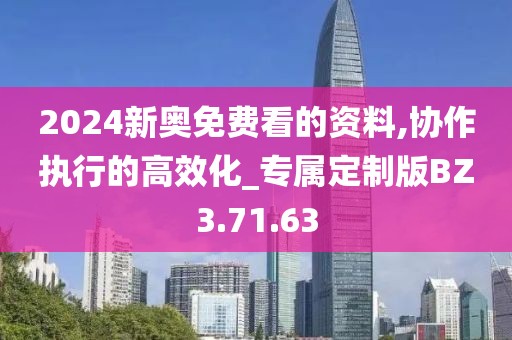 2024新奧免費看的資料,協(xié)作執(zhí)行的高效化_專屬定制版BZ3.71.63