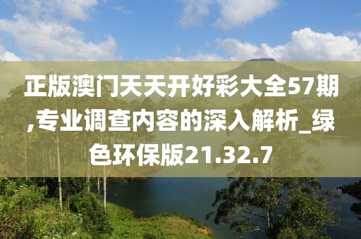 正版澳門天天開好彩大全57期,專業(yè)調(diào)查內(nèi)容的深入解析_綠色環(huán)保版21.32.7