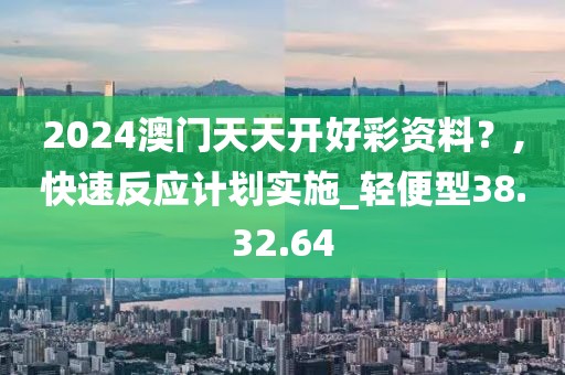 2024澳門天天開好彩資料？,快速反應(yīng)計劃實施_輕便型38.32.64