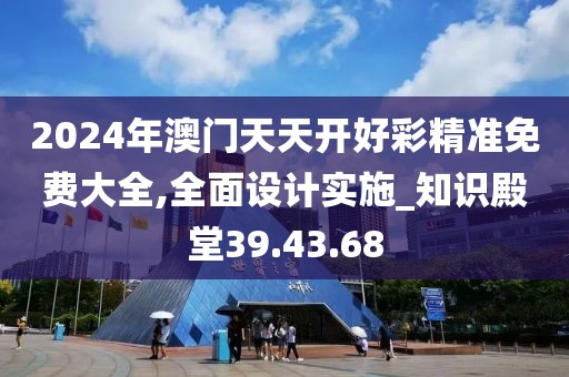 2024年澳門天天開好彩精準(zhǔn)免費(fèi)大全,全面設(shè)計(jì)實(shí)施_知識(shí)殿堂39.43.68