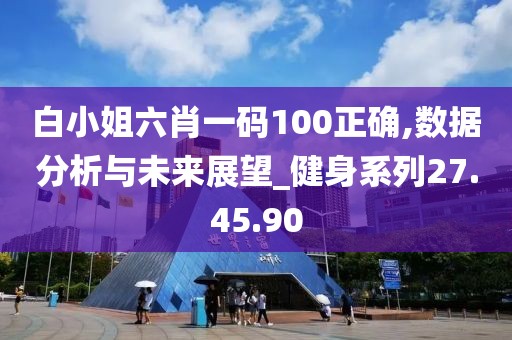 白小姐六肖一碼100正確,數(shù)據(jù)分析與未來展望_健身系列27.45.90