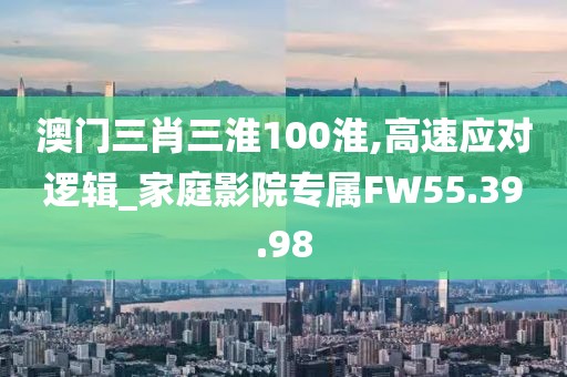 澳門三肖三淮100淮,高速應對邏輯_家庭影院專屬FW55.39.98