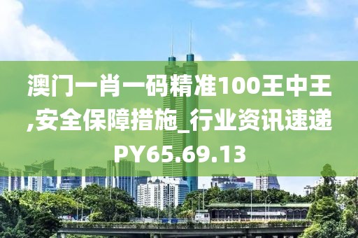 澳門一肖一碼精準(zhǔn)100王中王,安全保障措施_行業(yè)資訊速遞PY65.69.13