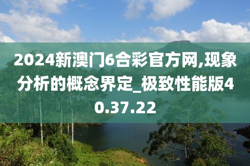 2024新澳門6合彩官方網,現(xiàn)象分析的概念界定_極致性能版40.37.22