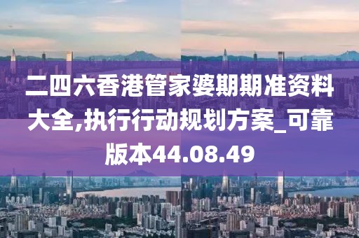 二四六香港管家婆期期準資料大全,執(zhí)行行動規(guī)劃方案_可靠版本44.08.49