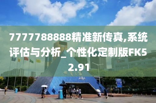 7777788888精準(zhǔn)新傳真,系統(tǒng)評(píng)估與分析_個(gè)性化定制版FK52.91