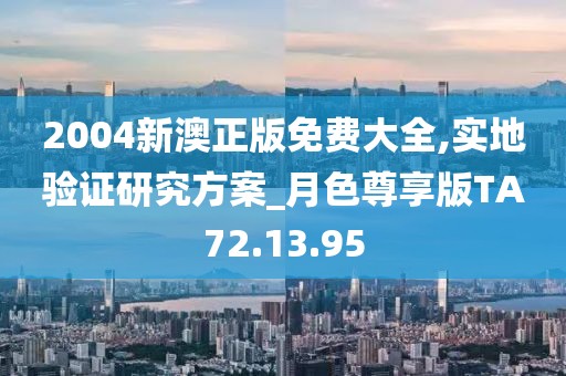 2004新澳正版免費(fèi)大全,實(shí)地驗(yàn)證研究方案_月色尊享版TA72.13.95