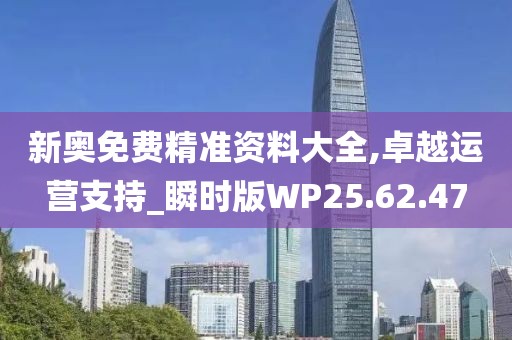 新奧免費精準(zhǔn)資料大全,卓越運營支持_瞬時版WP25.62.47