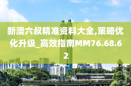 新澳六叔精準(zhǔn)資料大全,策略優(yōu)化升級_高效指南MM76.68.62