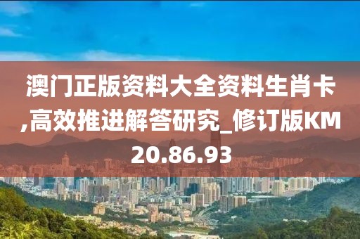 澳門正版資料大全資料生肖卡,高效推進(jìn)解答研究_修訂版KM20.86.93