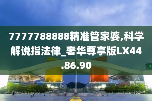 7777788888精準(zhǔn)管家婆,科學(xué)解說(shuō)指法律_奢華尊享版LX44.86.90