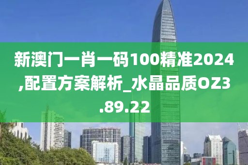 新澳門一肖一碼100精準2024,配置方案解析_水晶品質(zhì)OZ3.89.22