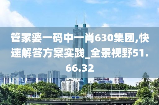 管家婆一碼中一肖630集團,快速解答方案實踐_全景視野51.66.32