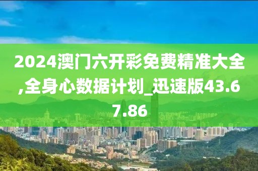 2024澳門六開彩免費精準大全,全身心數(shù)據(jù)計劃_迅速版43.67.86