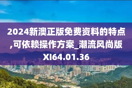 2024新澳正版免費資料的特點,可依賴操作方案_潮流風尚版XI64.01.36