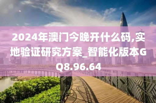 2024年澳門今晚開什么碼,實地驗證研究方案_智能化版本GQ8.96.64