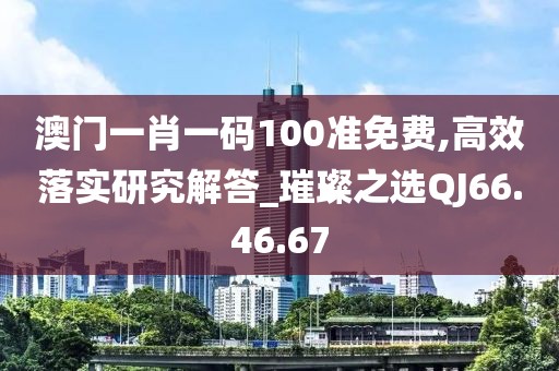 澳門一肖一碼100準免費,高效落實研究解答_璀璨之選QJ66.46.67