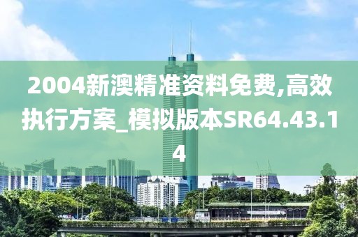 2004新澳精準資料免費,高效執(zhí)行方案_模擬版本SR64.43.14