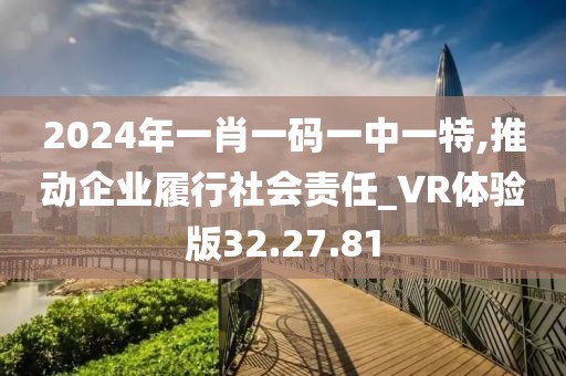 2024年一肖一碼一中一特,推動企業(yè)履行社會責任_VR體驗版32.27.81