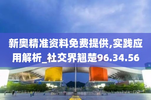 新奧精準資料免費提供,實踐應(yīng)用解析_社交界翹楚96.34.56