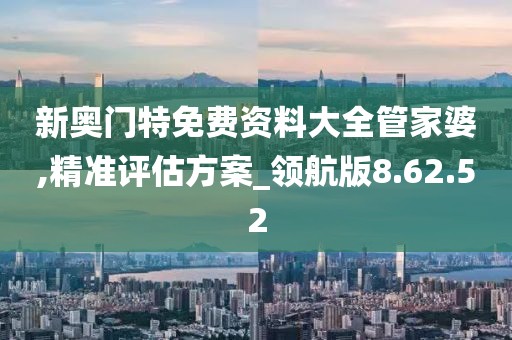 新奧門特免費資料大全管家婆,精準評估方案_領(lǐng)航版8.62.52