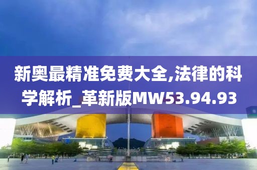 新奧最精準(zhǔn)免費大全,法律的科學(xué)解析_革新版MW53.94.93