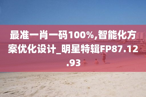 最準(zhǔn)一肖一碼100%,智能化方案優(yōu)化設(shè)計_明星特輯FP87.12.93