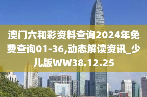 澳門六和彩資料查詢2024年免費(fèi)查詢01-36,動(dòng)態(tài)解讀資訊_少兒版WW38.12.25