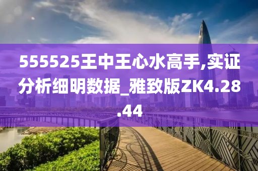 555525王中王心水高手,實(shí)證分析細(xì)明數(shù)據(jù)_雅致版ZK4.28.44