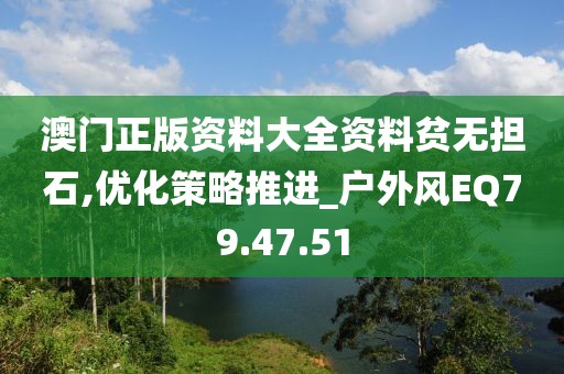 澳門正版資料大全資料貧無擔(dān)石,優(yōu)化策略推進(jìn)_戶外風(fēng)EQ79.47.51