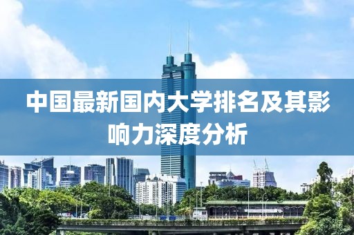 中國最新國內(nèi)大學排名及其影響力深度分析