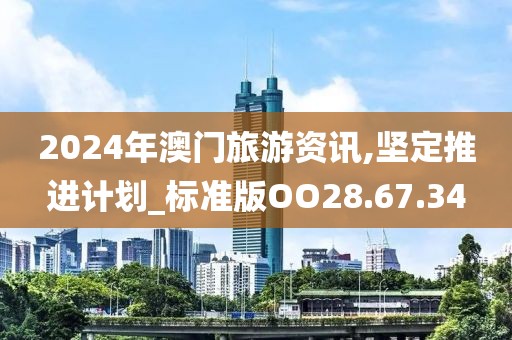 2024年澳門旅游資訊,堅定推進(jìn)計劃_標(biāo)準(zhǔn)版OO28.67.34