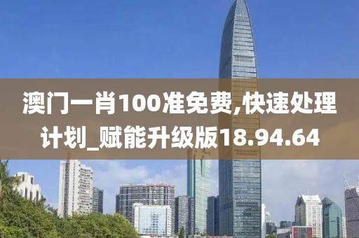 澳門一肖100準免費,快速處理計劃_賦能升級版18.94.64