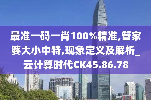 最準一碼一肖100%精準,管家婆大小中特,現(xiàn)象定義及解析_云計算時代CK45.86.78