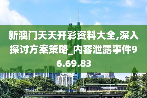 新澳門(mén)天天開(kāi)彩資料大全,深入探討方案策略_內(nèi)容泄露事件96.69.83