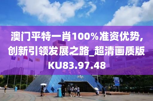 澳門平特一肖100%準資優(yōu)勢,創(chuàng)新引領發(fā)展之路_超清畫質(zhì)版KU83.97.48